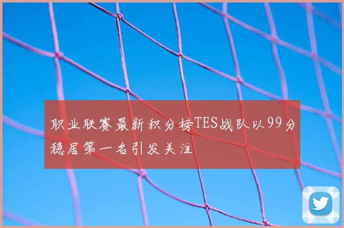 职业联赛最新积分榜TES战队以99分稳居第一名引发关注