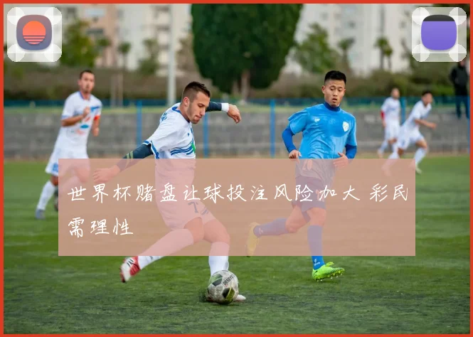 世界杯赌盘让球投注风险加大 彩民需理性