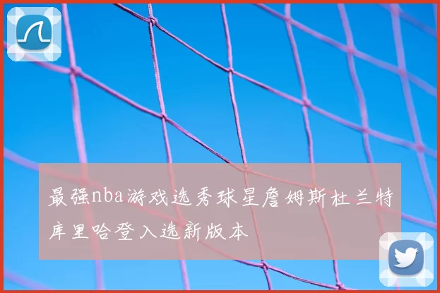 最强nba游戏选秀球星詹姆斯杜兰特库里哈登入选新版本