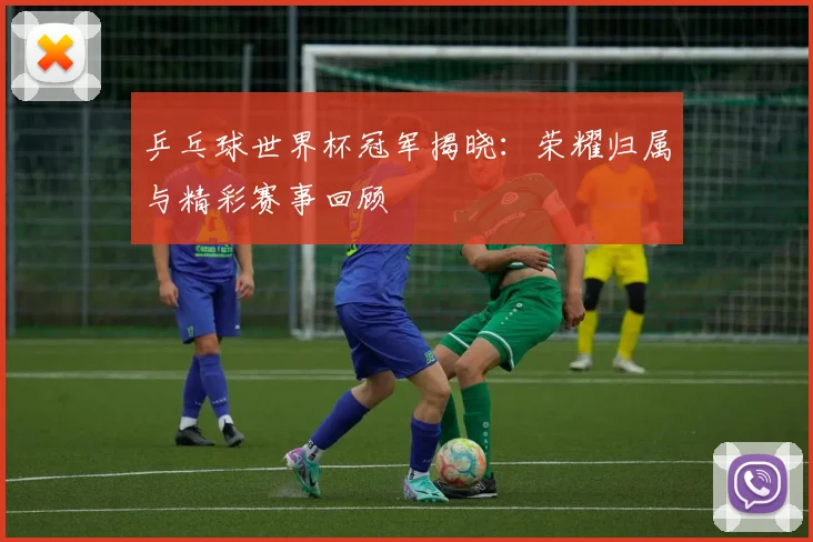 乒乓球世界杯冠军揭晓：荣耀归属与精彩赛事回顾