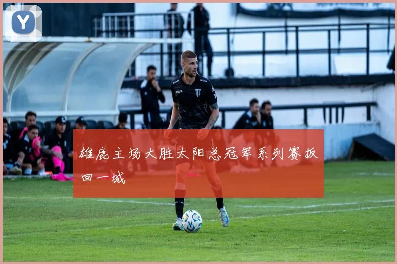 雄鹿主场大胜太阳总冠军系列赛扳回一城