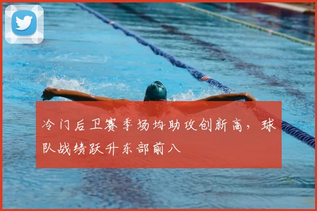 冷门后卫赛季场均助攻创新高，球队战绩跃升东部前八