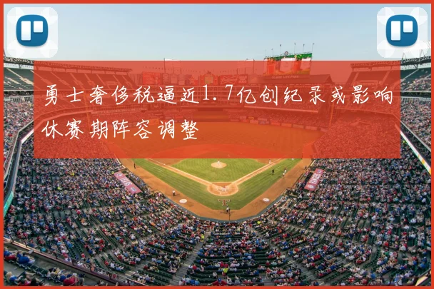 勇士奢侈税逼近1.7亿创纪录或影响休赛期阵容调整