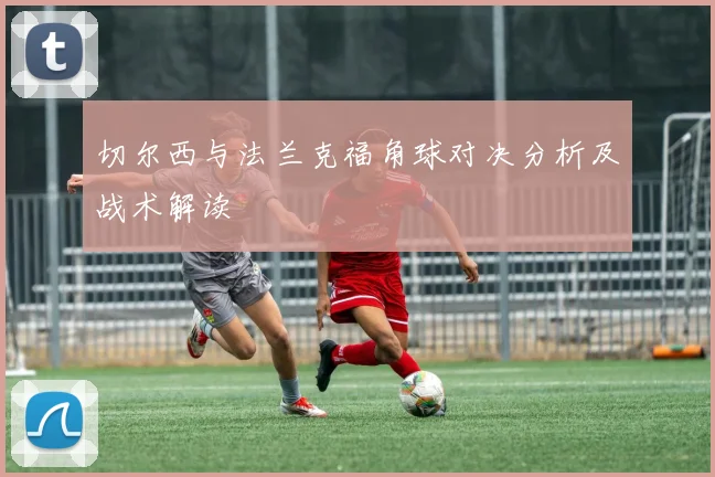 切尔西与法兰克福角球对决分析及战术解读
