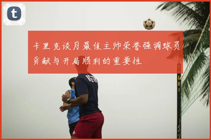 卡里克谈月最佳主帅荣誉强调球员贡献与开局顺利的重要性