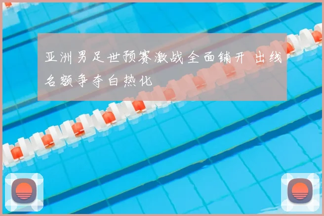 亚洲男足世预赛激战全面铺开 出线名额争夺白热化
