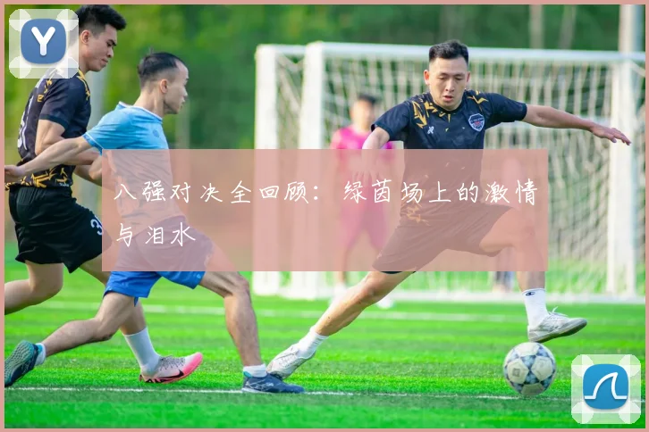 八强对决全回顾：绿茵场上的激情与泪水
