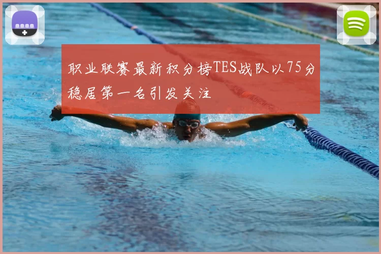 职业联赛最新积分榜TES战队以75分稳居第一名引发关注