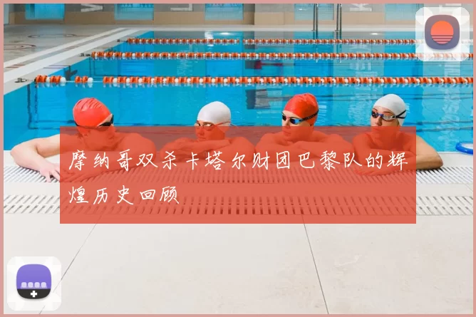 摩纳哥双杀卡塔尔财团巴黎队的辉煌历史回顾