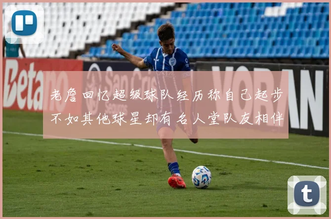 老詹回忆超级球队经历称自己起步不如其他球星却有名人堂队友相伴