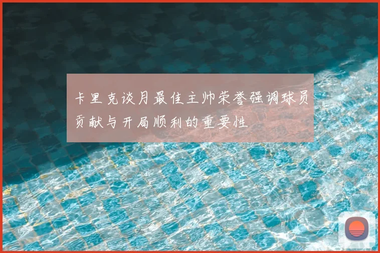 卡里克谈月最佳主帅荣誉强调球员贡献与开局顺利的重要性