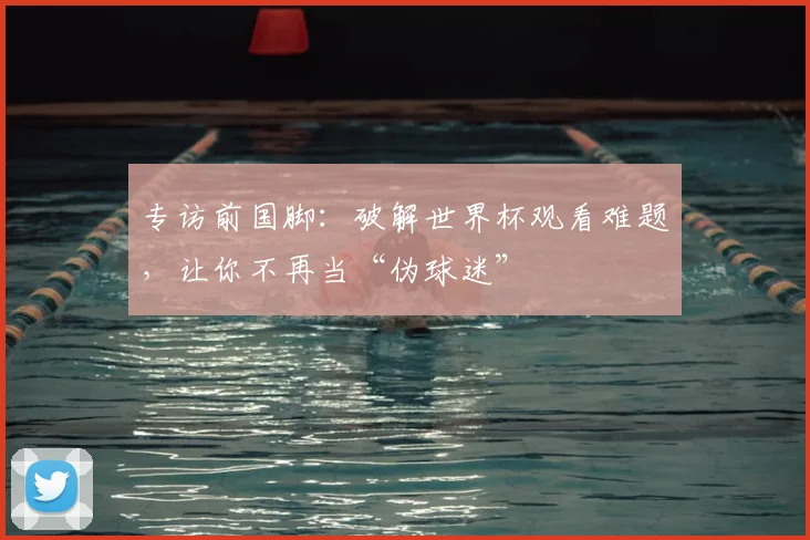 专访前国脚：破解世界杯观看难题，让你不再当“伪球迷”
