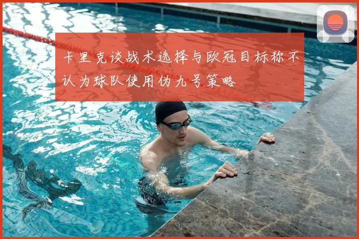 卡里克谈战术选择与欧冠目标称不认为球队使用伪九号策略
