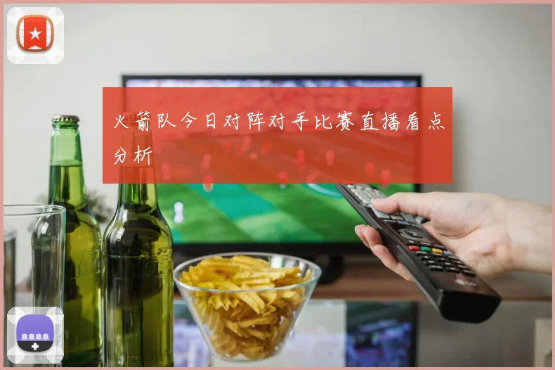 火箭队今日对阵对手比赛直播看点分析