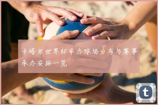 卡塔尔世界杯举办球场分布与赛事承办安排一览