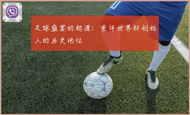 足球盛宴的起源：重评世界杯创始人的历史地位