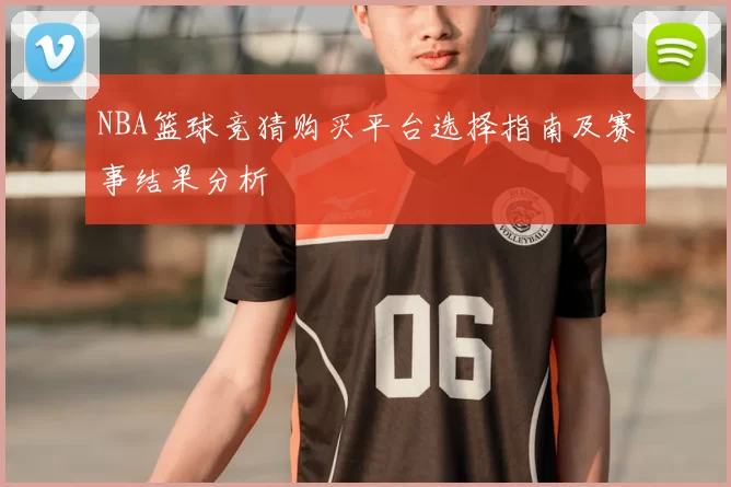 NBA篮球竞猜购买平台选择指南及赛事结果分析