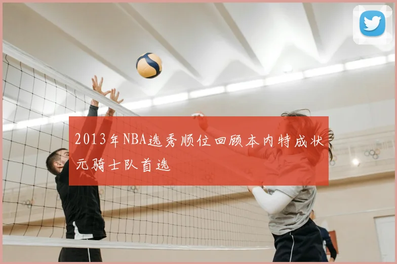2013年NBA选秀顺位回顾本内特成状元骑士队首选