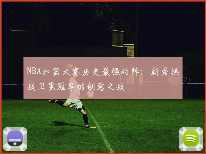 NBA扣篮大赛历史最强对阵:新秀挑战卫冕冠军的创意之战