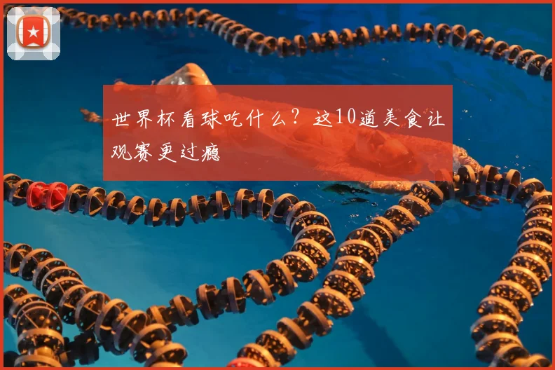 世界杯看球吃什么？这10道美食让观赛更过瘾