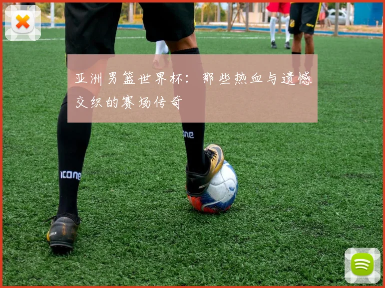 亚洲男篮世界杯：那些热血与遗憾交织的赛场传奇