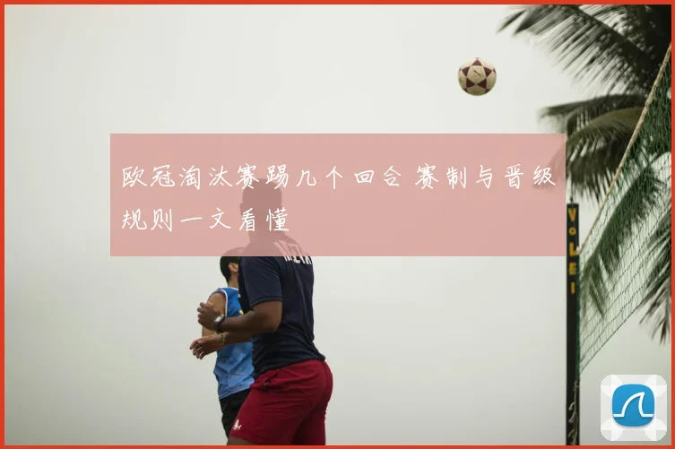 欧冠淘汰赛踢几个回合 赛制与晋级规则一文看懂