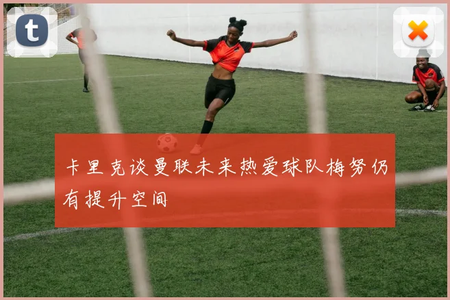 卡里克谈曼联未来热爱球队梅努仍有提升空间