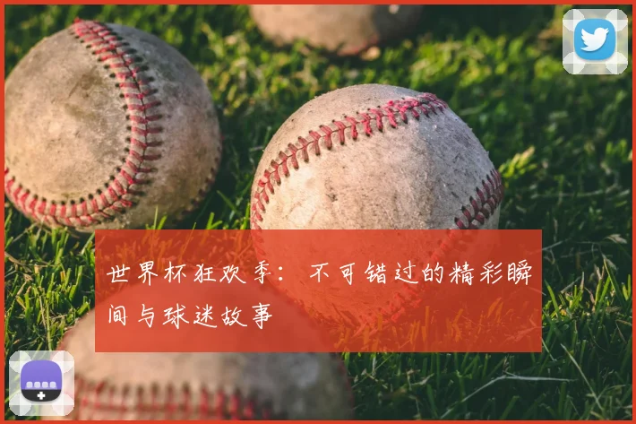 世界杯狂欢季：不可错过的精彩瞬间与球迷故事