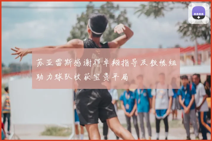 苏亚雷斯感谢邓卓翔指导及教练组助力球队收获宝贵平局