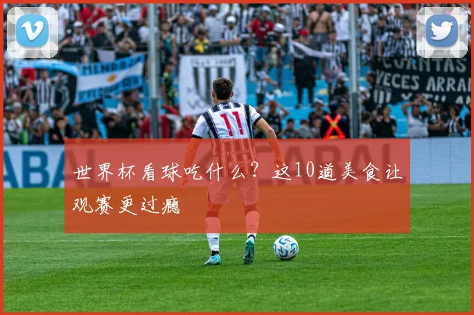 世界杯看球吃什么？这10道美食让观赛更过瘾