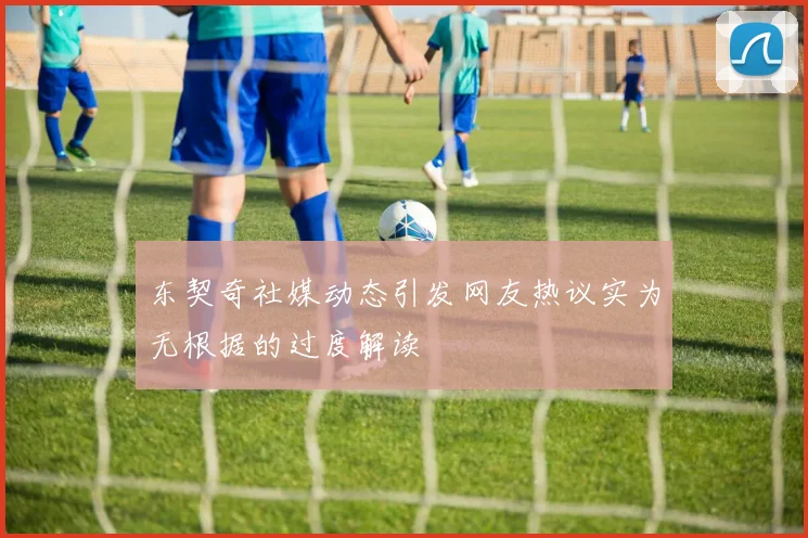 东契奇社媒动态引发网友热议实为无根据的过度解读