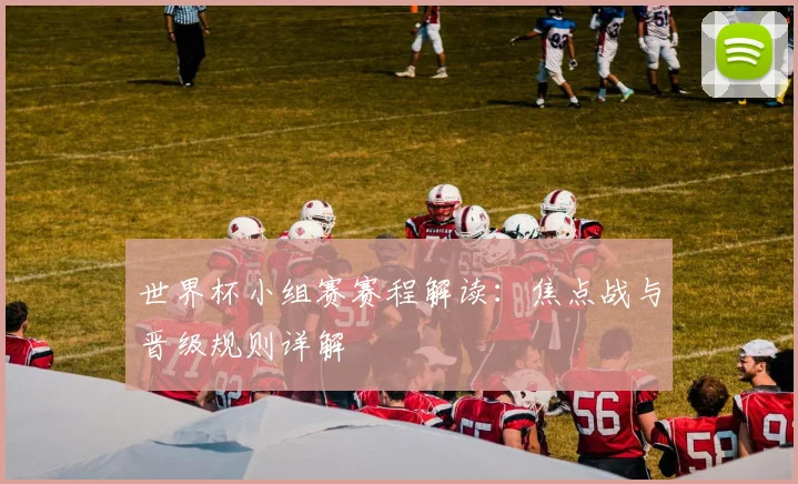 世界杯小组赛赛程解读：焦点战与晋级规则详解