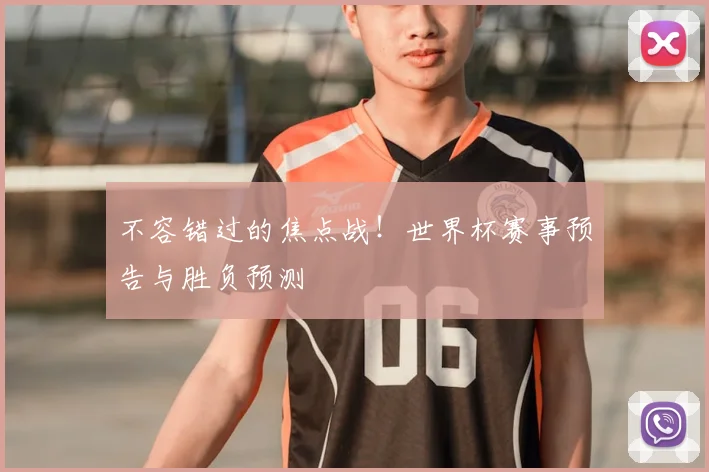 不容错过的焦点战！世界杯赛事预告与胜负预测