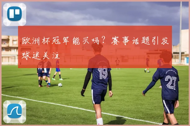 欧洲杯冠军能买吗？赛事话题引发球迷关注