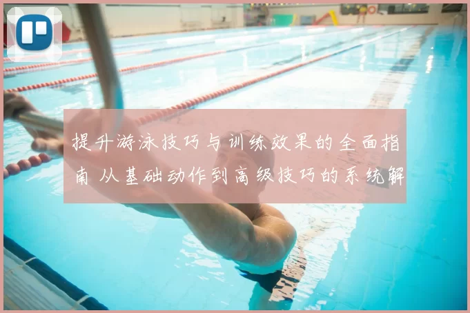 提升游泳技巧与训练效果的全面指南 从基础动作到高级技巧的系统解析