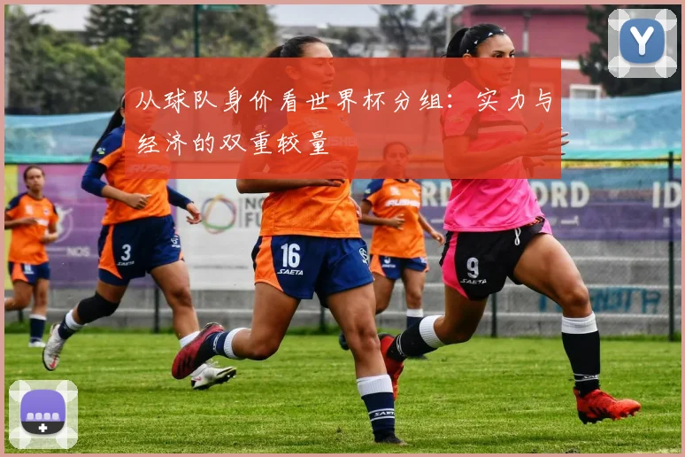 从球队身价看世界杯分组：实力与经济的双重较量
