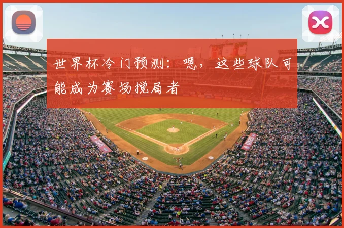 世界杯冷门预测：嗯，这些球队可能成为赛场搅局者
