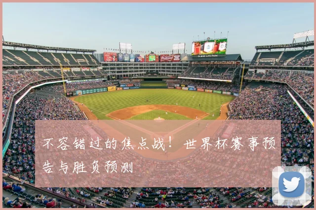 不容错过的焦点战！世界杯赛事预告与胜负预测
