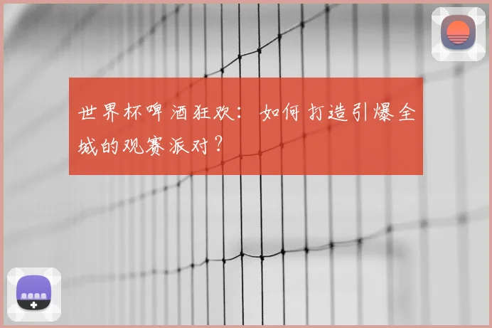 世界杯啤酒狂欢：如何打造引爆全城的观赛派对？