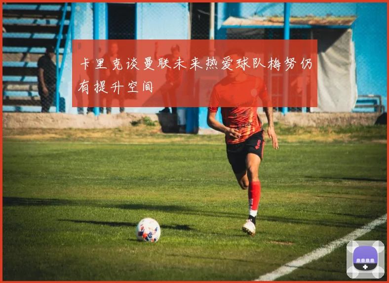 卡里克谈曼联未来热爱球队梅努仍有提升空间