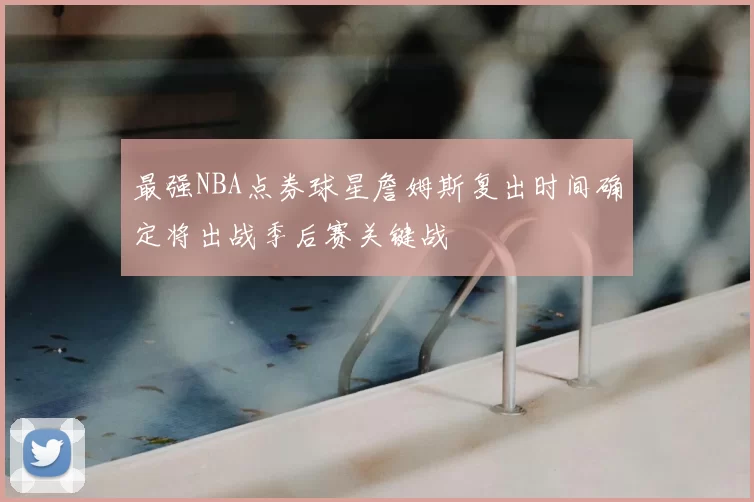 最强NBA点券球星詹姆斯复出时间确定将出战季后赛关键战