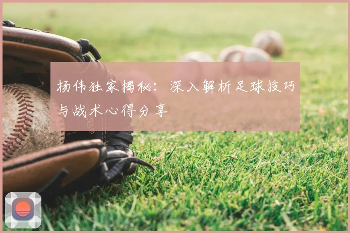杨伟独家揭秘:深入解析足球技巧与战术心得分享