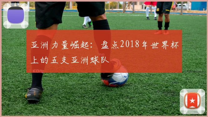 亚洲力量崛起:盘点2018年世界杯上的五支亚洲球队