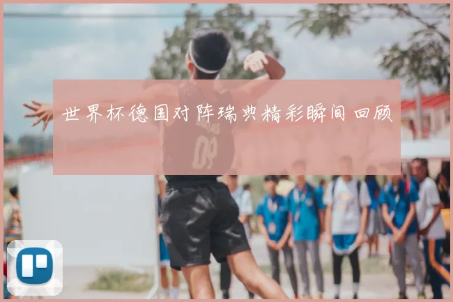 世界杯德国对阵瑞典精彩瞬间回顾
