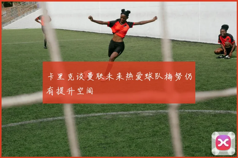 卡里克谈曼联未来热爱球队梅努仍有提升空间