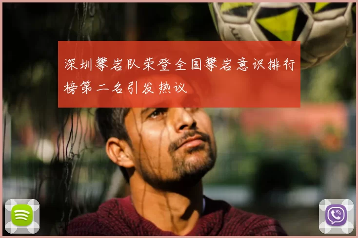 深圳攀岩队荣登全国攀岩意识排行榜第二名引发热议