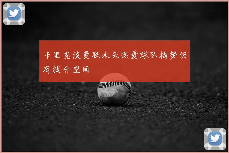 卡里克谈曼联未来热爱球队梅努仍有提升空间