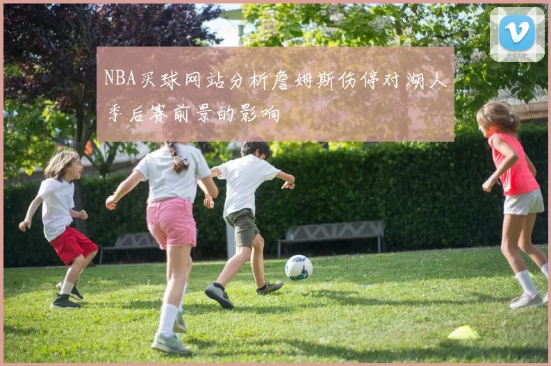 NBA买球网站分析詹姆斯伤停对湖人季后赛前景的影响