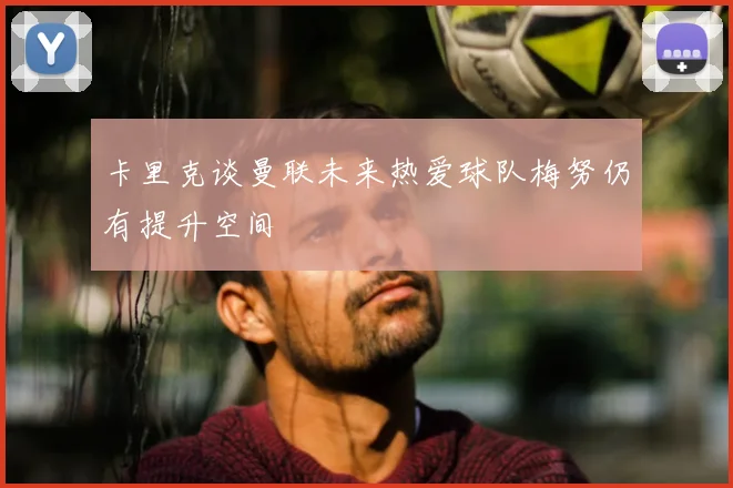 卡里克谈曼联未来热爱球队梅努仍有提升空间
