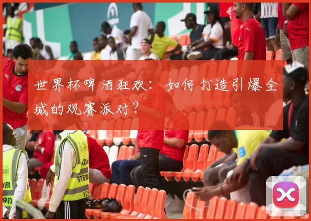 世界杯啤酒狂欢:如何打造引爆全城的观赛派对?